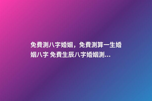 免費測八字婚姻，免費測算一生婚姻八字 免費生辰八字婚姻測算，免費生辰八字算婚姻-第1張-觀點-玄機派